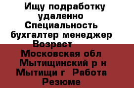 Ищу подработку удаленно › Специальность ­ бухгалтер,менеджер › Возраст ­ 30 - Московская обл., Мытищинский р-н, Мытищи г. Работа » Резюме   